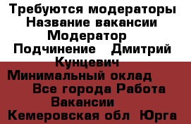 Требуются модераторы › Название вакансии ­ Модератор › Подчинение ­ Дмитрий Кунцевич › Минимальный оклад ­ 1 000 - Все города Работа » Вакансии   . Кемеровская обл.,Юрга г.